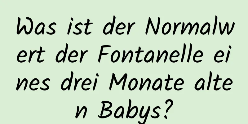 Was ist der Normalwert der Fontanelle eines drei Monate alten Babys?
