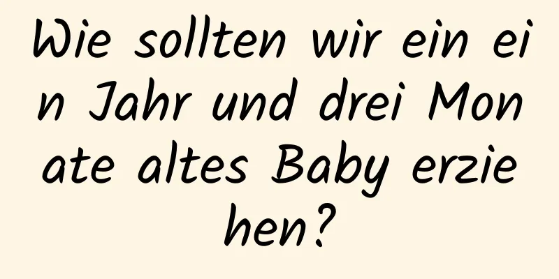 Wie sollten wir ein ein Jahr und drei Monate altes Baby erziehen?