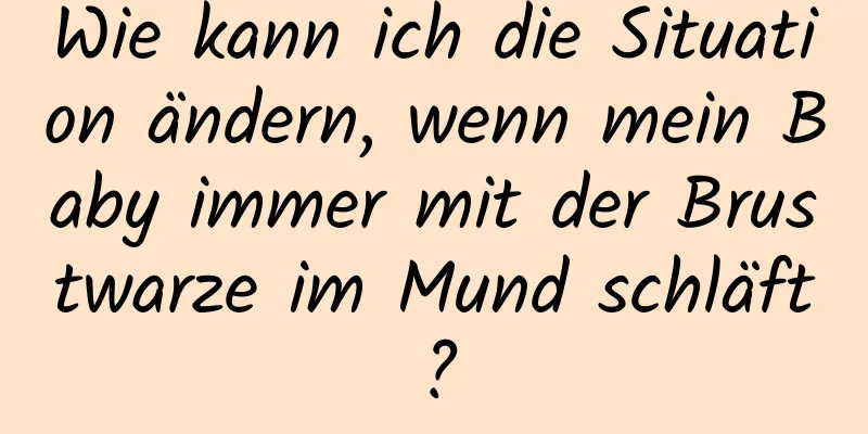 Wie kann ich die Situation ändern, wenn mein Baby immer mit der Brustwarze im Mund schläft?