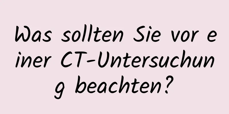 Was sollten Sie vor einer CT-Untersuchung beachten?