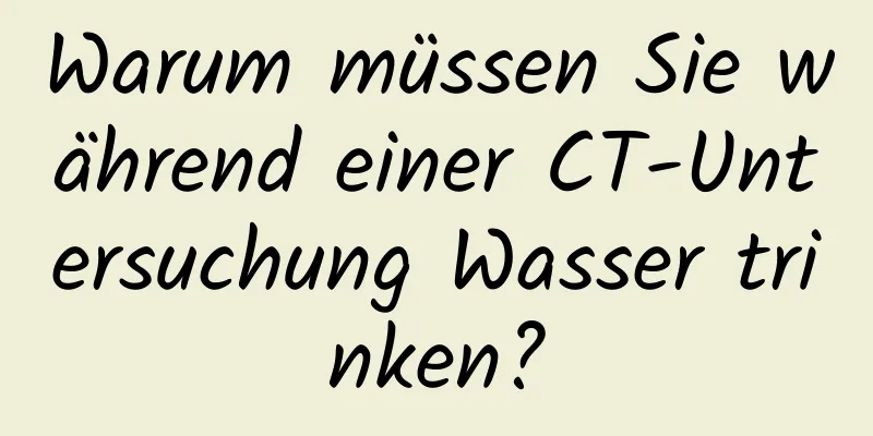 Warum müssen Sie während einer CT-Untersuchung Wasser trinken?