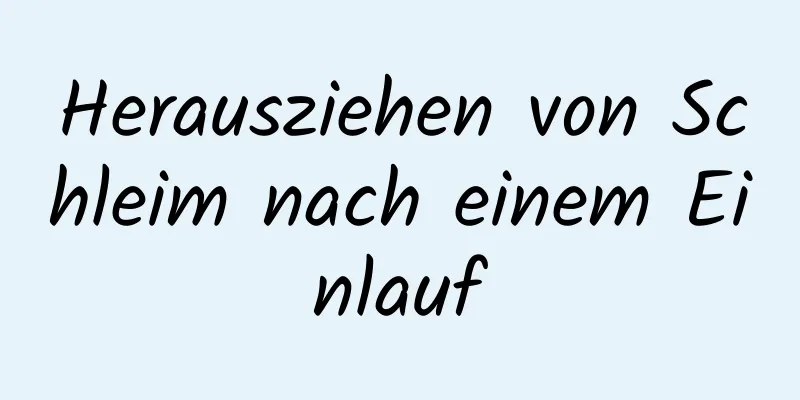 Herausziehen von Schleim nach einem Einlauf