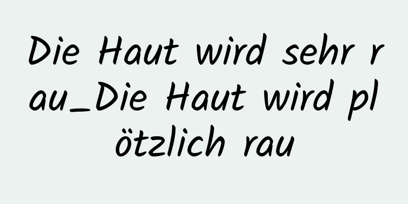 Die Haut wird sehr rau_Die Haut wird plötzlich rau
