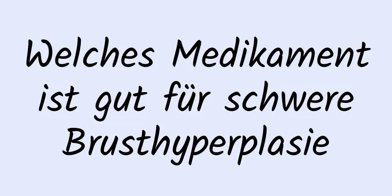 Welches Medikament ist gut für schwere Brusthyperplasie