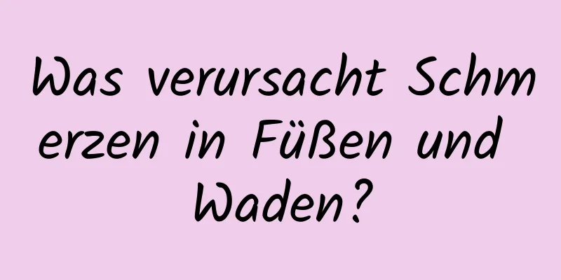 Was verursacht Schmerzen in Füßen und Waden?