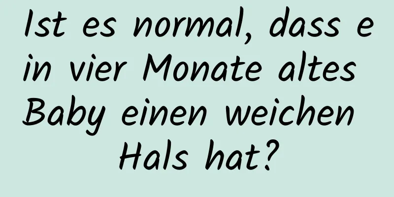 Ist es normal, dass ein vier Monate altes Baby einen weichen Hals hat?