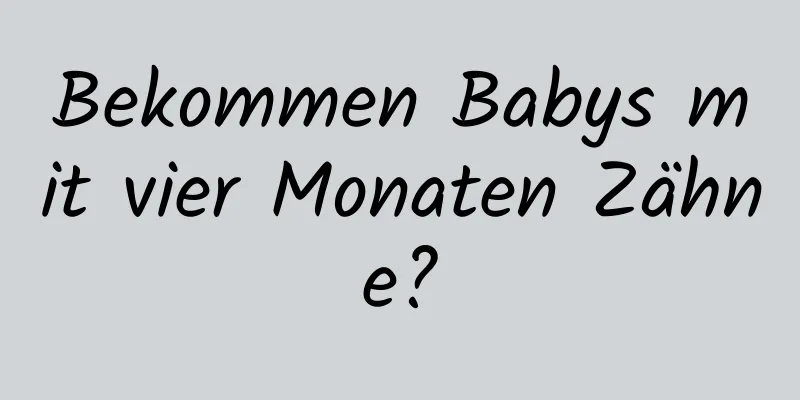 Bekommen Babys mit vier Monaten Zähne?
