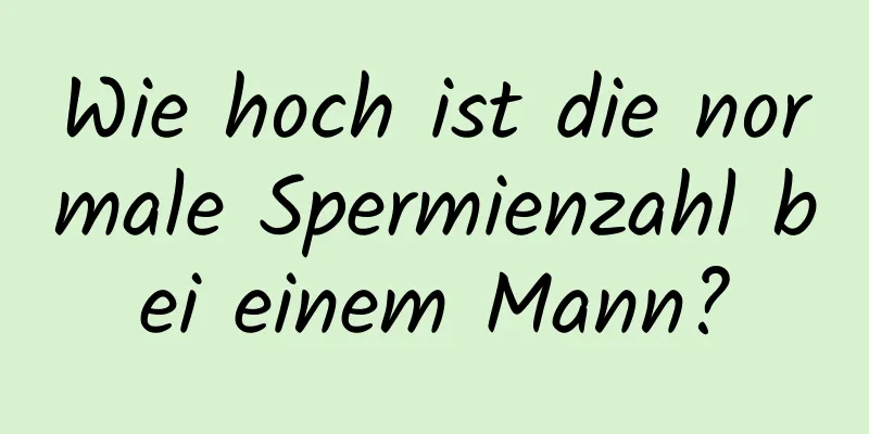 Wie hoch ist die normale Spermienzahl bei einem Mann?
