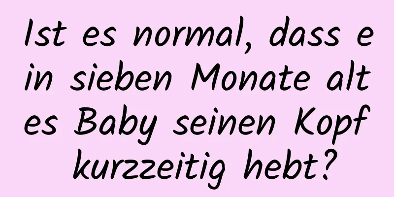 Ist es normal, dass ein sieben Monate altes Baby seinen Kopf kurzzeitig hebt?