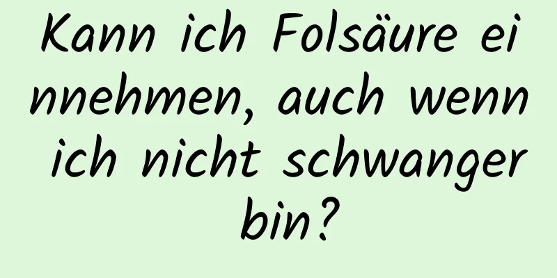 Kann ich Folsäure einnehmen, auch wenn ich nicht schwanger bin?