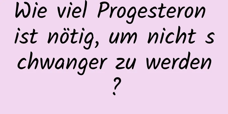 Wie viel Progesteron ist nötig, um nicht schwanger zu werden?
