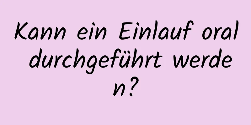 Kann ein Einlauf oral durchgeführt werden?