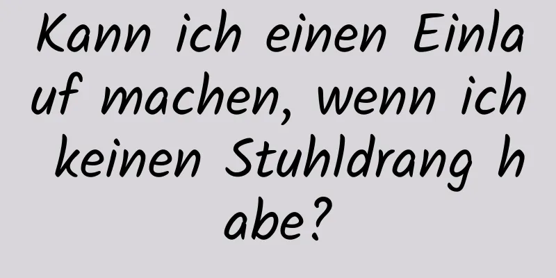 Kann ich einen Einlauf machen, wenn ich keinen Stuhldrang habe?