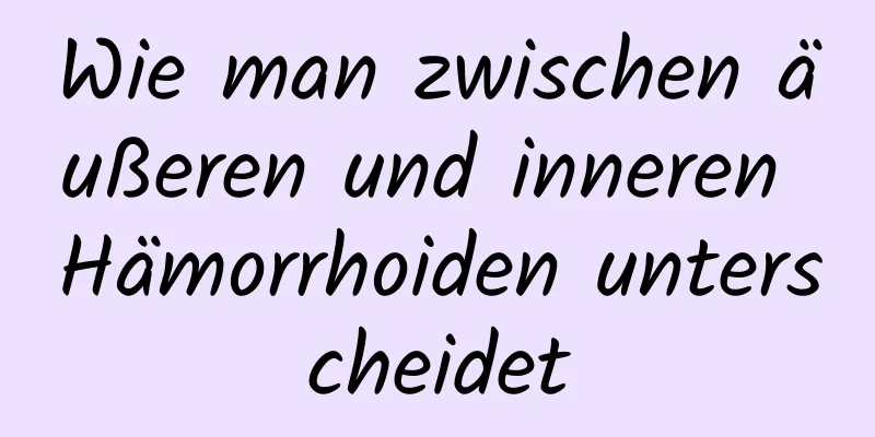 Wie man zwischen äußeren und inneren Hämorrhoiden unterscheidet