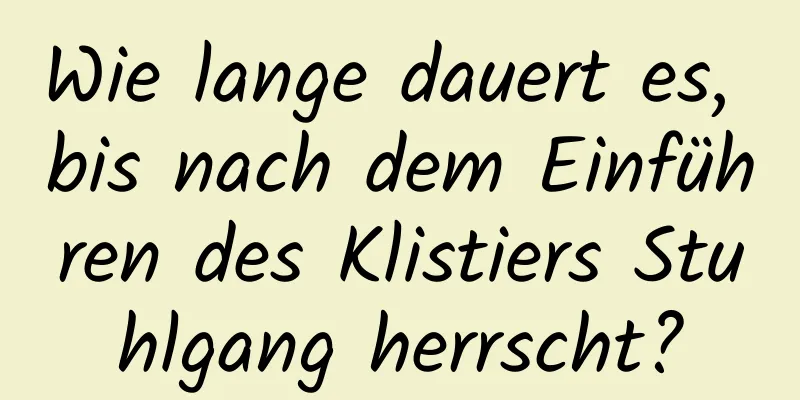 Wie lange dauert es, bis nach dem Einführen des Klistiers Stuhlgang herrscht?