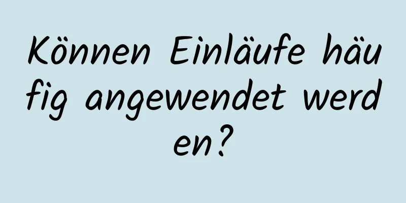 Können Einläufe häufig angewendet werden?