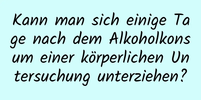 Kann man sich einige Tage nach dem Alkoholkonsum einer körperlichen Untersuchung unterziehen?