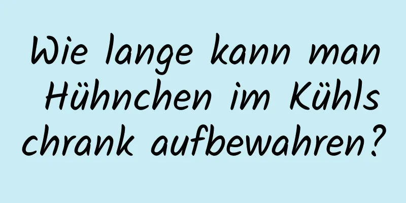 Wie lange kann man Hühnchen im Kühlschrank aufbewahren?
