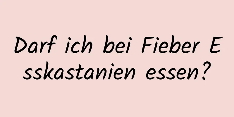 Darf ich bei Fieber Esskastanien essen?