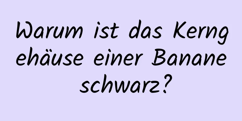Warum ist das Kerngehäuse einer Banane schwarz?
