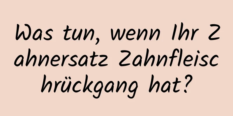 Was tun, wenn Ihr Zahnersatz Zahnfleischrückgang hat?