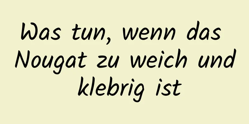 Was tun, wenn das Nougat zu weich und klebrig ist