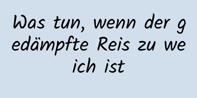 Was tun, wenn der gedämpfte Reis zu weich ist