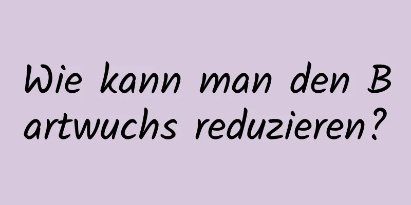 Wie kann man den Bartwuchs reduzieren?