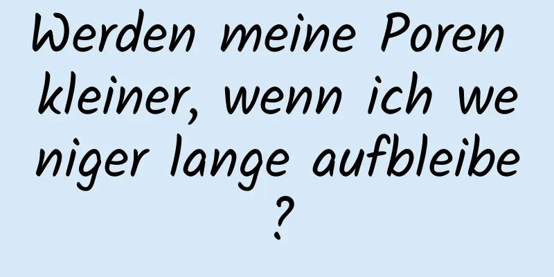Werden meine Poren kleiner, wenn ich weniger lange aufbleibe?