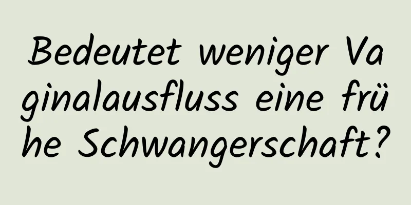 Bedeutet weniger Vaginalausfluss eine frühe Schwangerschaft?