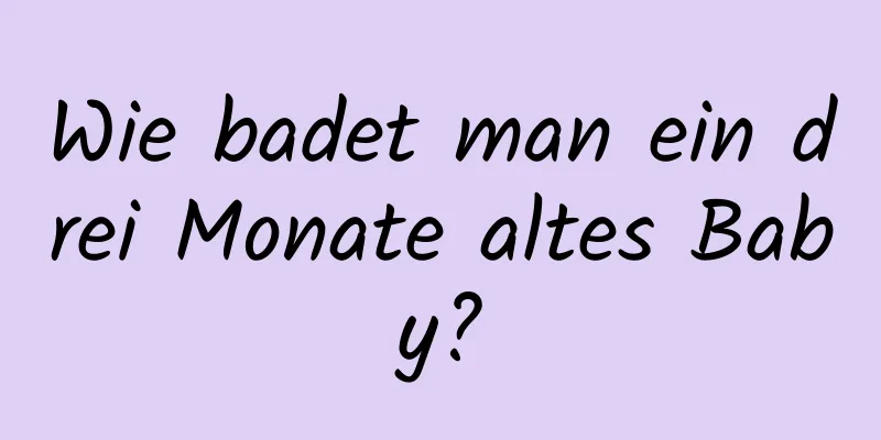 Wie badet man ein drei Monate altes Baby?