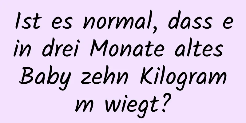 Ist es normal, dass ein drei Monate altes Baby zehn Kilogramm wiegt?
