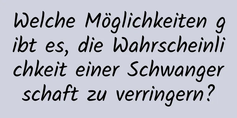 Welche Möglichkeiten gibt es, die Wahrscheinlichkeit einer Schwangerschaft zu verringern?