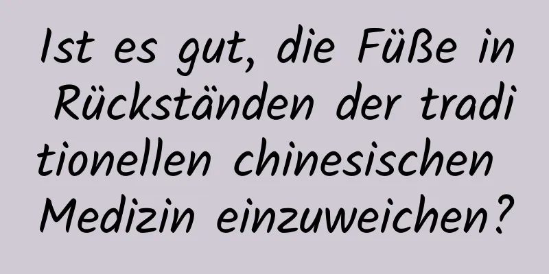 Ist es gut, die Füße in Rückständen der traditionellen chinesischen Medizin einzuweichen?