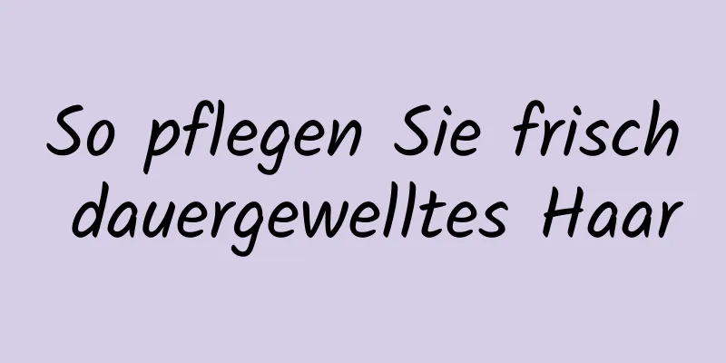 So pflegen Sie frisch dauergewelltes Haar