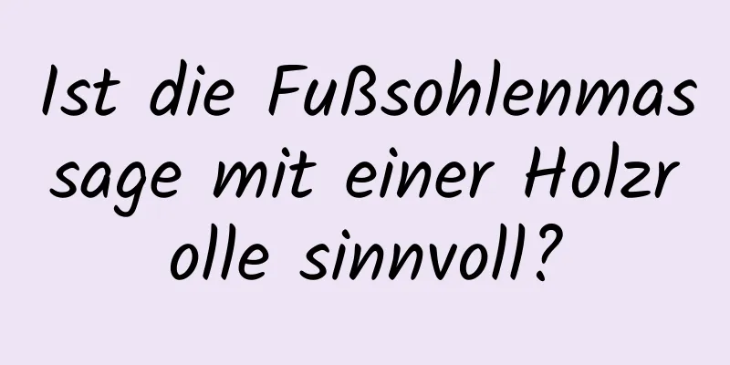 Ist die Fußsohlenmassage mit einer Holzrolle sinnvoll?