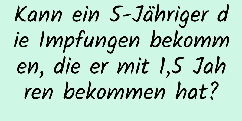Kann ein 5-Jähriger die Impfungen bekommen, die er mit 1,5 Jahren bekommen hat?
