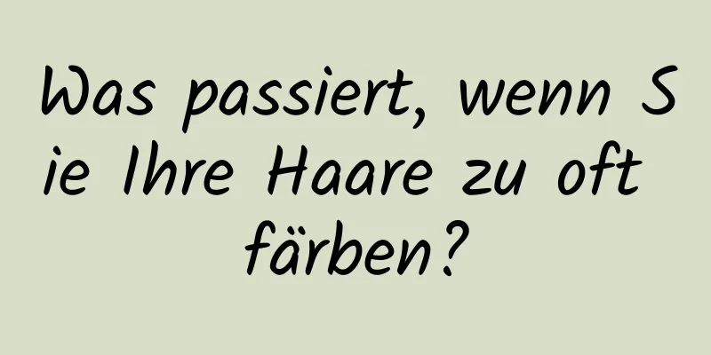 Was passiert, wenn Sie Ihre Haare zu oft färben?