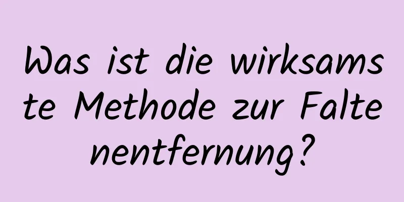 Was ist die wirksamste Methode zur Faltenentfernung?