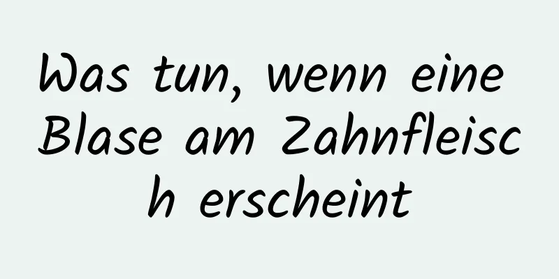 Was tun, wenn eine Blase am Zahnfleisch erscheint