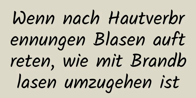 Wenn nach Hautverbrennungen Blasen auftreten, wie mit Brandblasen umzugehen ist