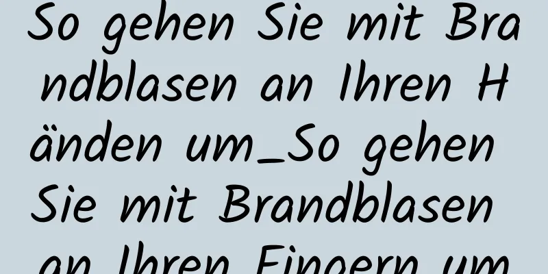 So gehen Sie mit Brandblasen an Ihren Händen um_So gehen Sie mit Brandblasen an Ihren Fingern um