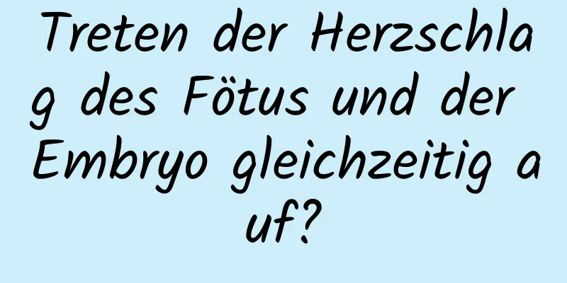 Treten der Herzschlag des Fötus und der Embryo gleichzeitig auf?