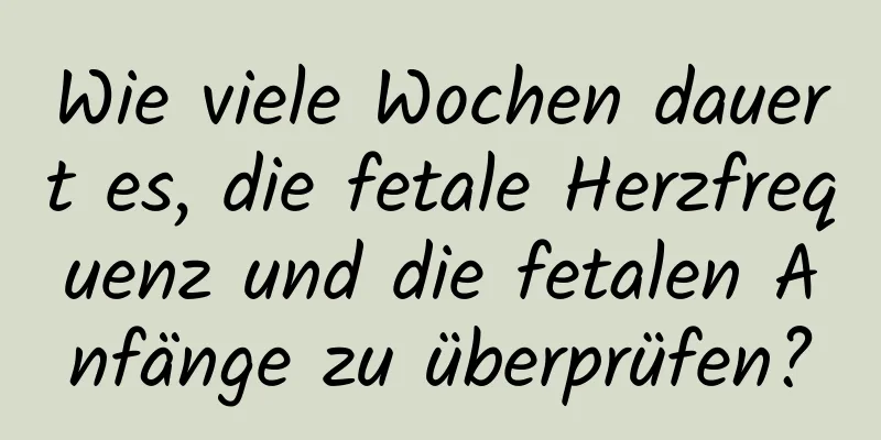 Wie viele Wochen dauert es, die fetale Herzfrequenz und die fetalen Anfänge zu überprüfen?