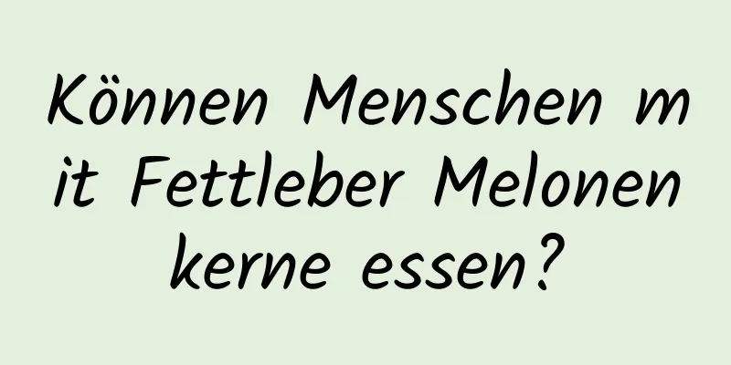 Können Menschen mit Fettleber Melonenkerne essen?
