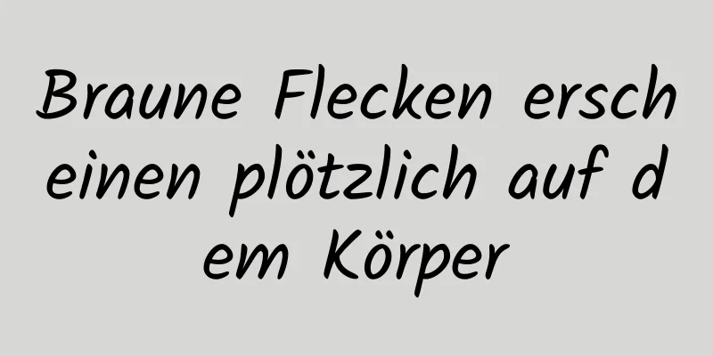 Braune Flecken erscheinen plötzlich auf dem Körper