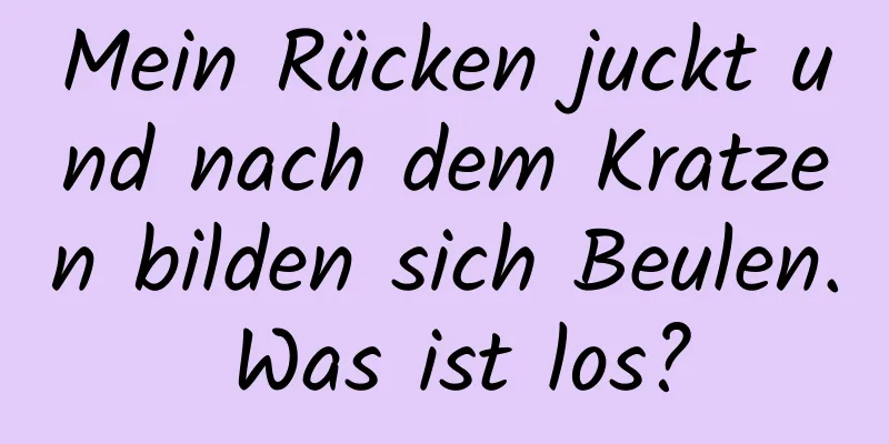 Mein Rücken juckt und nach dem Kratzen bilden sich Beulen. Was ist los?