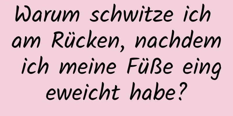 Warum schwitze ich am Rücken, nachdem ich meine Füße eingeweicht habe?