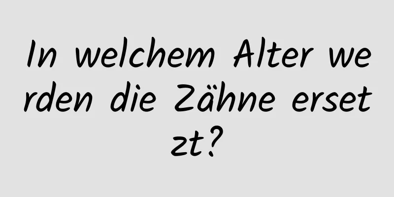 In welchem ​​Alter werden die Zähne ersetzt?
