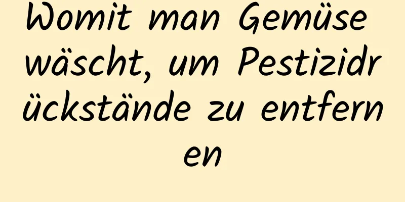 Womit man Gemüse wäscht, um Pestizidrückstände zu entfernen